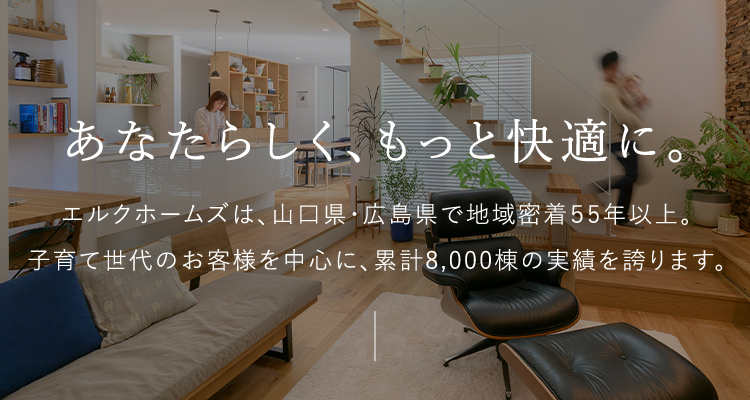 あなたらしく、もっと快適に。エルクホームズは、山口県・広島県で地域密着55年以上。子育て世代のお客様を中心に、累計8,000棟の実績を誇ります。