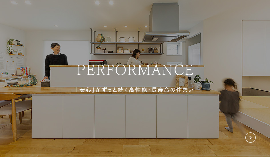 PERFORMANCE 「安心」がずっと続く高性能・長寿命の住まい