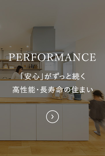 PERFORMANCE 「安心」がずっと続く高性能・長寿命の住まい