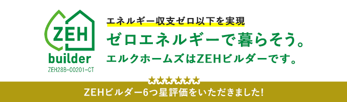 エネルギー収支ゼロ以下を実現ゼロエネルギーで暮らそう。エルクホームズはZEHビルダーです。ZEHビルダー6つ星評価をいただきました！