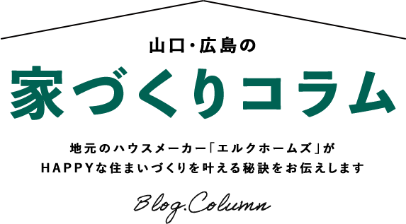 山口・広島で家を建てるなら！エルク通信 山口・広島でHAPPYな住まいづくりを叶える秘訣がまるわかり Blog Column