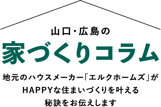 山口・広島で家を建てるなら！エルク通信 山口・広島でHAPPYな住まいづくりを叶える秘訣がまるわかり Blog Column
