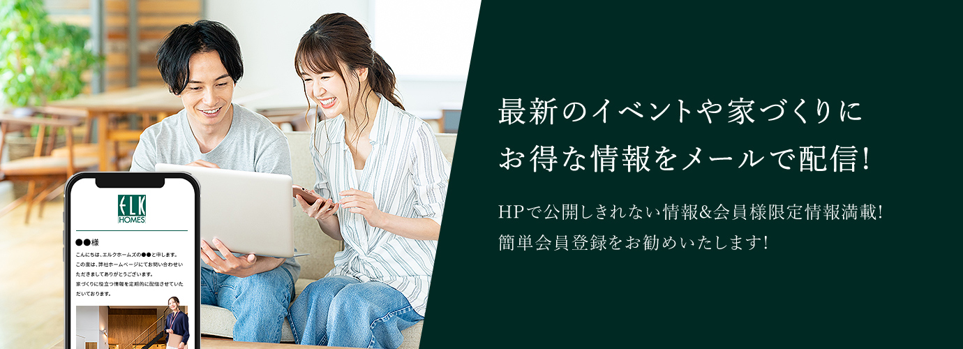 最新のイベントや家づくりにお得な情報をメールで配信! HPで公開しきれない情報&会員様限定情報満載! 簡単会員登録をお勧めいたします!