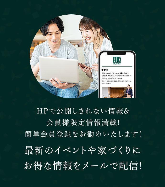 最新のイベントや家づくりにお得な情報をメールで配信! HPで公開しきれない情報&会員様限定情報満載! 簡単会員登録をお勧めいたします!